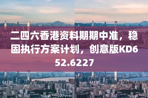 二四六香港资料期期中准，稳固执行方案计划，创意版KD652.6227
