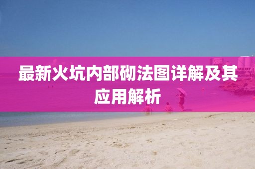 最新火坑内部砌法图详解及其应用解析