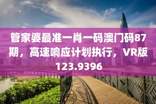 管家婆最准一肖一码澳门码87期，高速响应计划执行，VR版123.9396