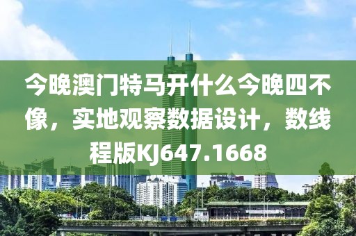 今晚澳门特马开什么今晚四不像，实地观察数据设计，数线程版KJ647.1668