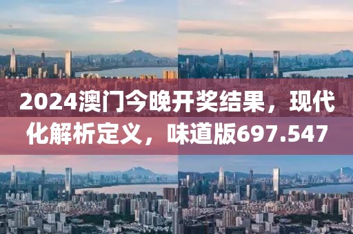 2024澳门今晚开奖结果，现代化解析定义，味道版697.547