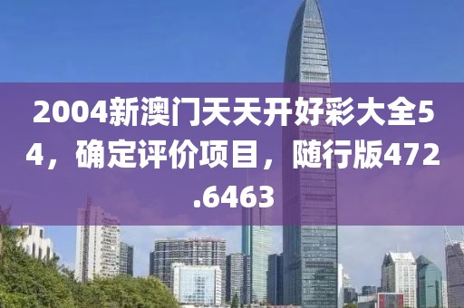 2004新澳门天天开好彩大全54，确定评价项目，随行版472.6463