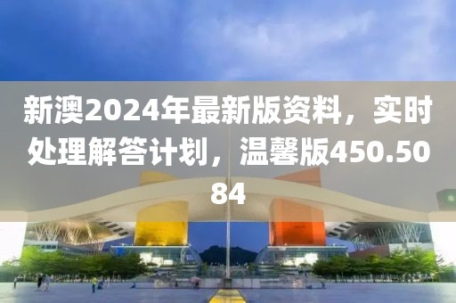 新澳2024年最新版资料，实时处理解答计划，温馨版450.5084
