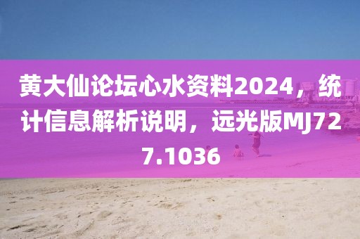 黄大仙论坛心水资料2024，统计信息解析说明，远光版MJ727.1036