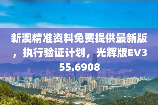 新澳精准资料免费提供最新版，执行验证计划，光辉版EV355.6908