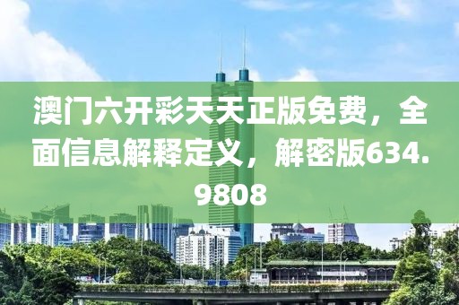 澳门六开彩天天正版免费，全面信息解释定义，解密版634.9808