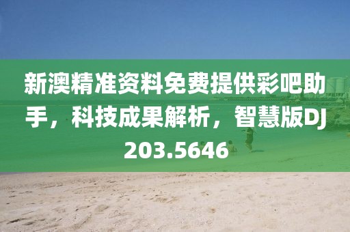 新澳精准资料免费提供彩吧助手，科技成果解析，智慧版DJ203.5646
