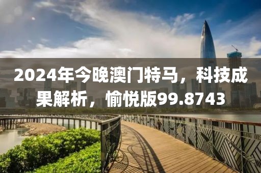 2024年今晚澳门特马，科技成果解析，愉悦版99.8743