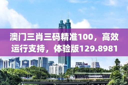 澳门三肖三码精准100，高效运行支持，体验版129.8981