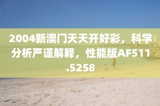 2004新澳门天天开好彩，科学分析严谨解释，性能版AF511.5258