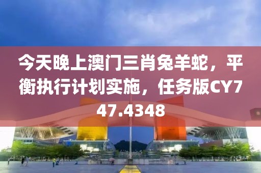 今天晚上澳门三肖兔羊蛇，平衡执行计划实施，任务版CY747.4348
