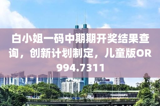白小姐一码中期期开奖结果查询，创新计划制定，儿童版OR994.7311