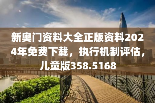 新奥门资料大全正版资料2024年免费下载，执行机制评估，儿童版358.5168