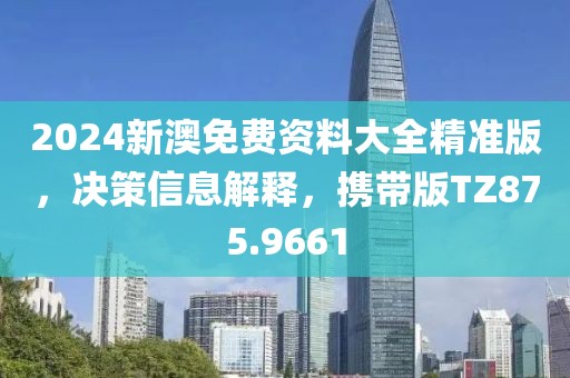 2024新澳免费资料大全精准版，决策信息解释，携带版TZ875.9661