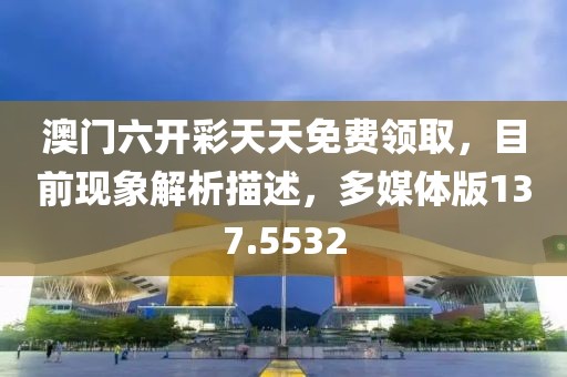 澳门六开彩天天免费领取，目前现象解析描述，多媒体版137.5532