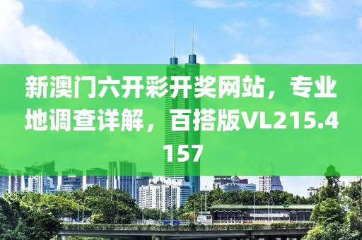 新澳门六开彩开奖网站，专业地调查详解，百搭版VL215.4157