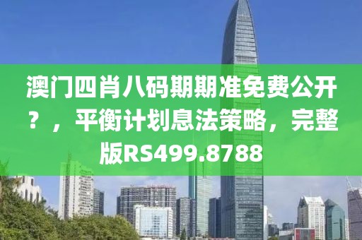 澳门四肖八码期期准免费公开？，平衡计划息法策略，完整版RS499.8788