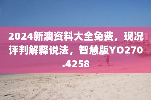 2024新澳资料大全免费，现况评判解释说法，智慧版YO270.4258
