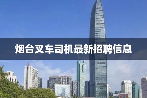 烟台叉车司机最新招聘信息