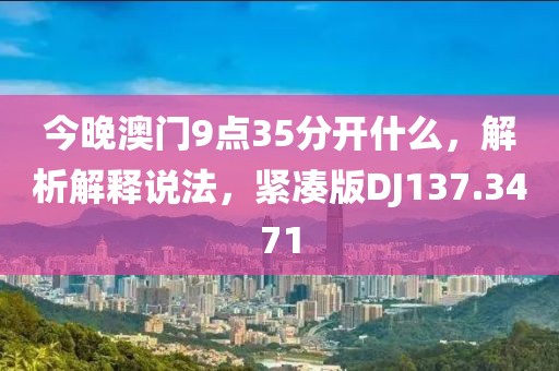 今晚澳门9点35分开什么，解析解释说法，紧凑版DJ137.3471