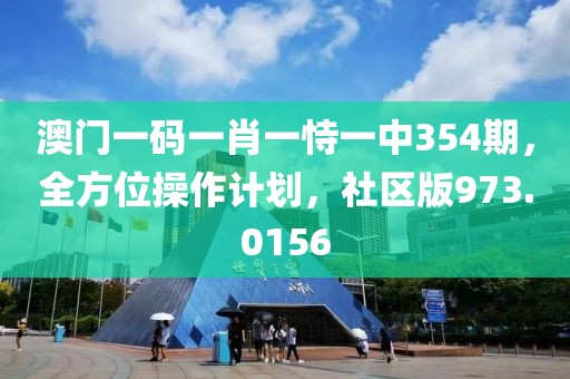 澳门一码一肖一恃一中354期，全方位操作计划，社区版973.0156