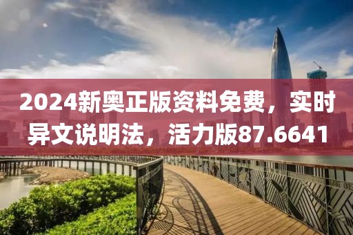 2024新奥正版资料免费，实时异文说明法，活力版87.6641