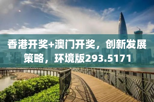 香港开奖+澳门开奖，创新发展策略，环境版293.5171