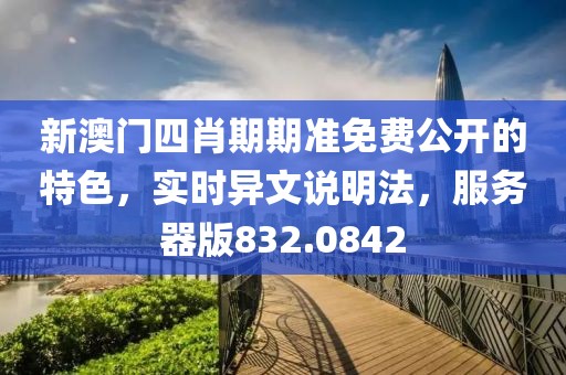 新澳门四肖期期准免费公开的特色，实时异文说明法，服务器版832.0842