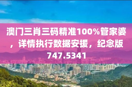 澳门三肖三码精准100%管家婆，详情执行数据安援，纪念版747.5341