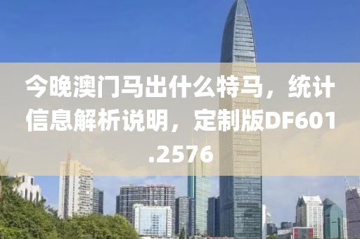 今晚澳门马出什么特马，统计信息解析说明，定制版DF601.2576
