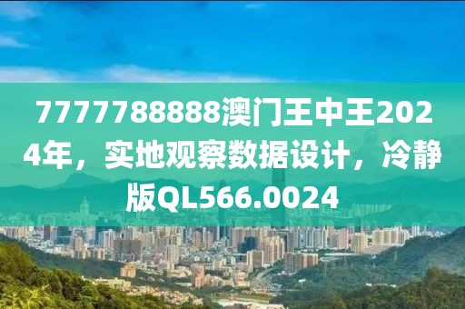7777788888澳门王中王2024年，实地观察数据设计，冷静版QL566.0024
