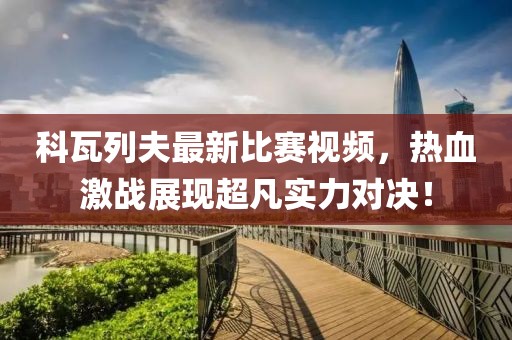 科瓦列夫最新比赛视频，热血激战展现超凡实力对决！