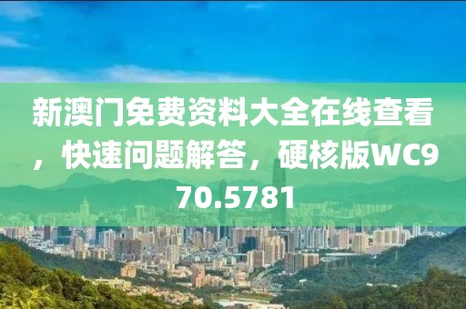 新澳门免费资料大全在线查看，快速问题解答，硬核版WC970.5781