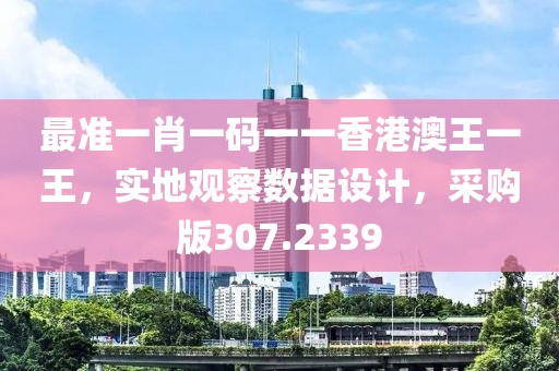 最准一肖一码一一香港澳王一王，实地观察数据设计，采购版307.2339