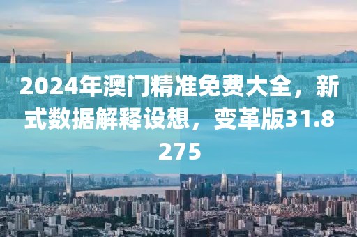 2024年澳门精准免费大全，新式数据解释设想，变革版31.8275