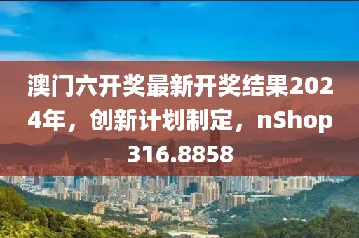 澳门六开奖最新开奖结果2024年，创新计划制定，nShop316.8858