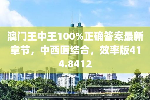 澳门王中王100%正确答案最新章节，中西医结合，效率版414.8412