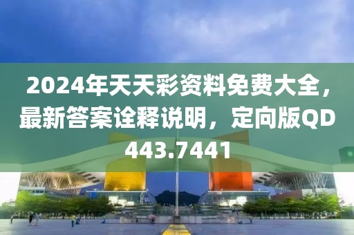 2024年天天彩资料免费大全，最新答案诠释说明，定向版QD443.7441