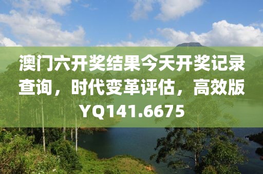 澳门六开奖结果今天开奖记录查询，时代变革评估，高效版YQ141.6675