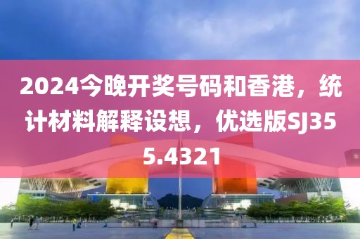 2024今晚开奖号码和香港，统计材料解释设想，优选版SJ355.4321
