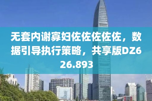 无套内谢寡妇佐佐佐佐佐，数据引导执行策略，共享版DZ626.893