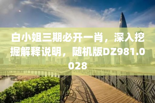 白小姐三期必开一肖，深入挖掘解释说明，随机版DZ981.0028