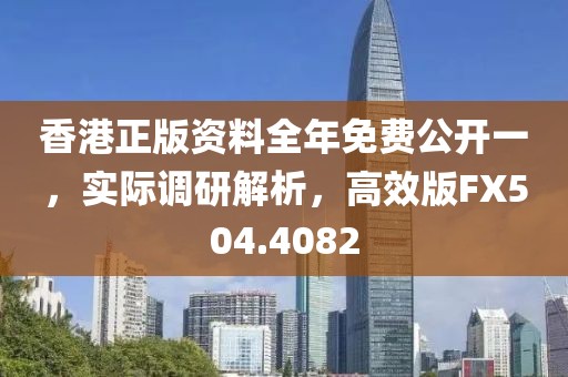 香港正版资料全年免费公开一，实际调研解析，高效版FX504.4082