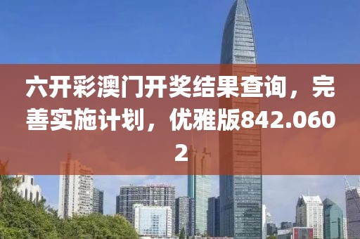 六开彩澳门开奖结果查询，完善实施计划，优雅版842.0602