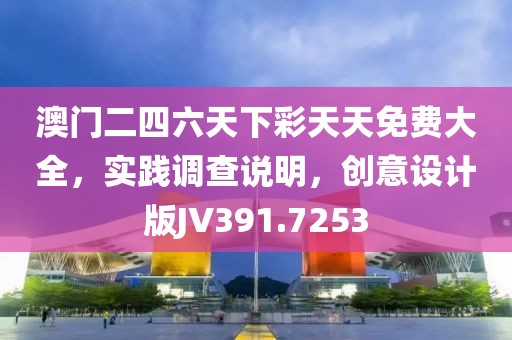澳门二四六天下彩天天免费大全，实践调查说明，创意设计版JV391.7253
