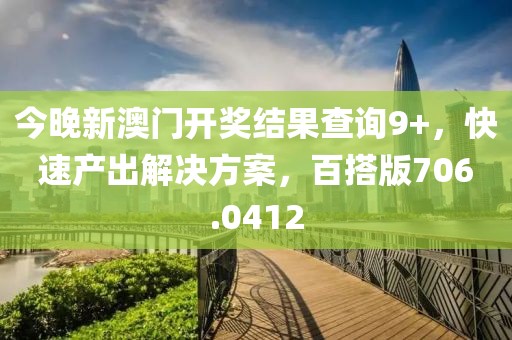 今晚新澳门开奖结果查询9+，快速产出解决方案，百搭版706.0412