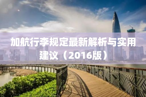 加航行李规定最新解析与实用建议（2016版）