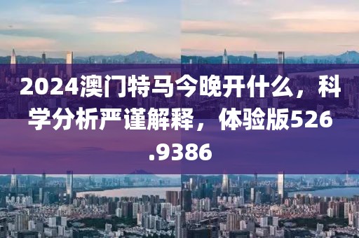 2024澳门特马今晚开什么，科学分析严谨解释，体验版526.9386