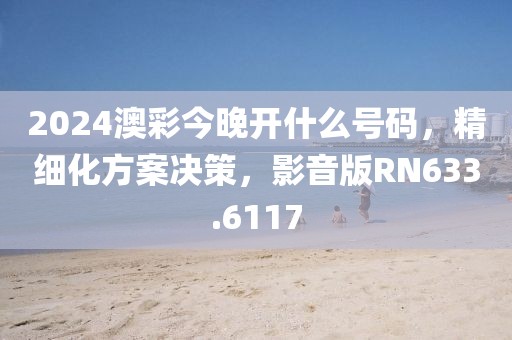 2024澳彩今晚开什么号码，精细化方案决策，影音版RN633.6117