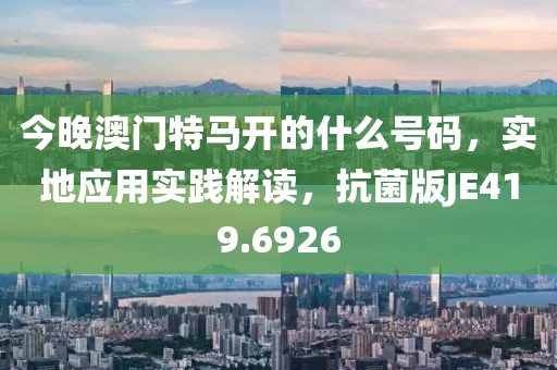 今晚澳门特马开的什么号码，实地应用实践解读，抗菌版JE419.6926